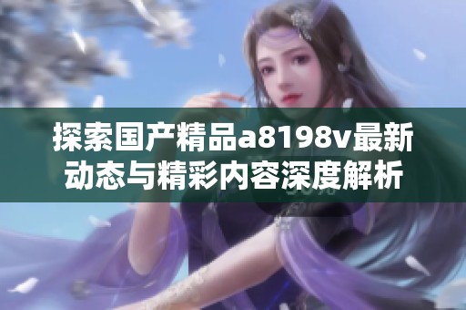 探索国产精品a8198v最新动态与精彩内容深度解析