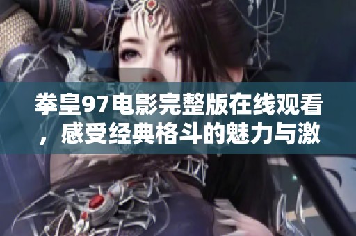 拳皇97电影完整版在线观看，感受经典格斗的魅力与激情