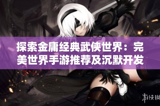探索金庸经典武侠世界：完美世界手游推荐及沉默开发者新作解析
