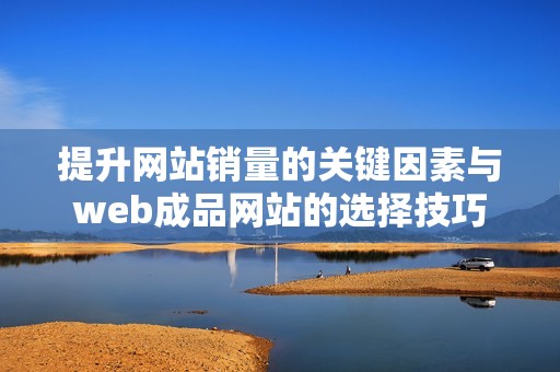 提升网站销量的关键因素与web成品网站的选择技巧