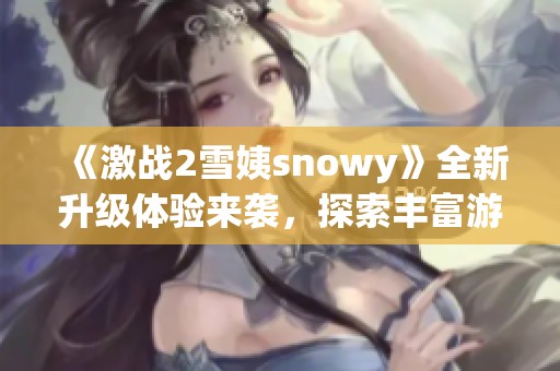 《激战2雪姨snowy》全新升级体验来袭，探索丰富游戏内容与玩法