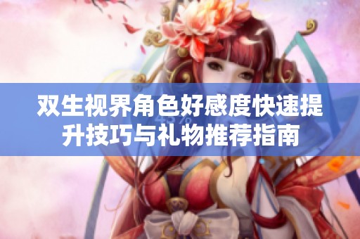 双生视界角色好感度快速提升技巧与礼物推荐指南