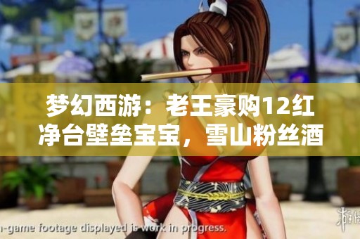 梦幻西游：老王豪购12红净台壁垒宝宝，雪山粉丝酒吧宣传引热议