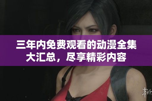 三年内免费观看的动漫全集大汇总，尽享精彩内容