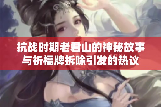 抗战时期老君山的神秘故事与祈福牌拆除引发的热议