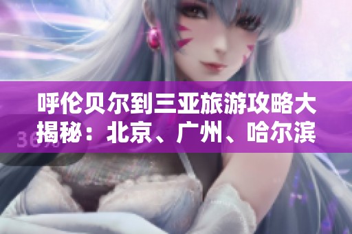 呼伦贝尔到三亚旅游攻略大揭秘：北京、广州、哈尔滨旅行问题解答