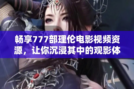 畅享777部理伦电影视频资源，让你沉浸其中的观影体验