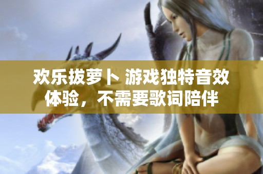 欢乐拔萝卜 游戏独特音效体验，不需要歌词陪伴