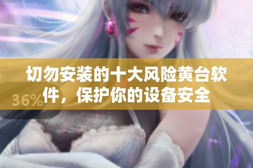 切勿安装的十大风险黄台软件，保护你的设备安全