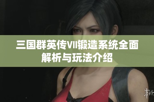 三国群英传Ⅶ锻造系统全面解析与玩法介绍
