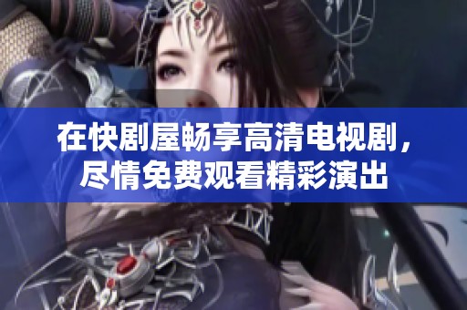 在快剧屋畅享高清电视剧，尽情免费观看精彩演出