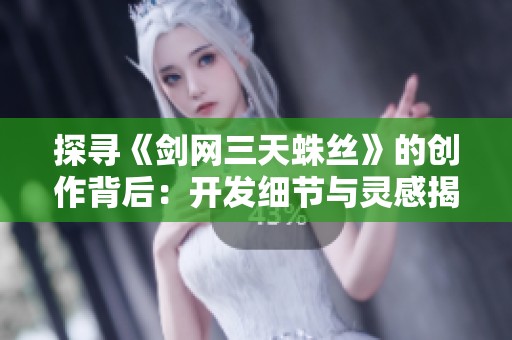 探寻《剑网三天蛛丝》的创作背后：开发细节与灵感揭秘