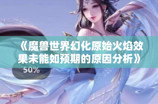 《魔兽世界幻化原始火焰效果未能如预期的原因分析》