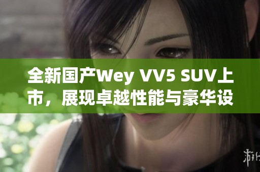 全新国产Wey VV5 SUV上市，展现卓越性能与豪华设计