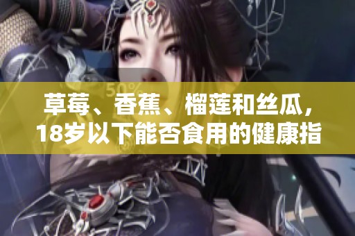 草莓、香蕉、榴莲和丝瓜，18岁以下能否食用的健康指南