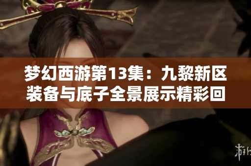 梦幻西游第13集：九黎新区装备与底子全景展示精彩回顾