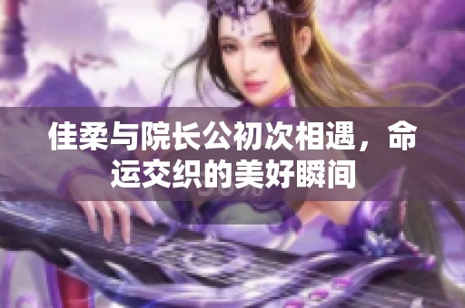 佳柔与院长公初次相遇，命运交织的美好瞬间