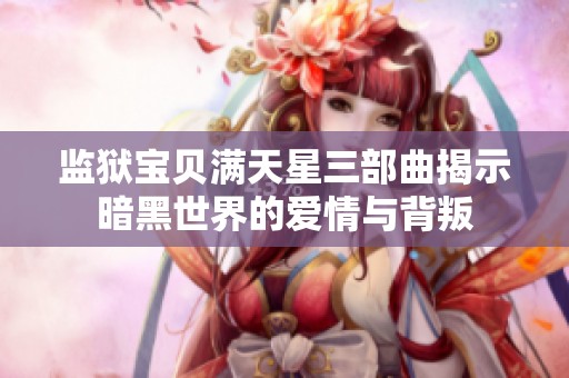 监狱宝贝满天星三部曲揭示暗黑世界的爱情与背叛