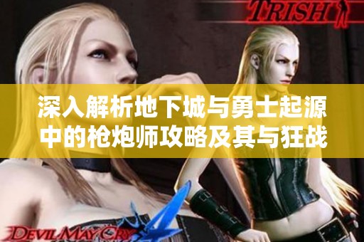 深入解析地下城与勇士起源中的枪炮师攻略及其与狂战士的对比分析