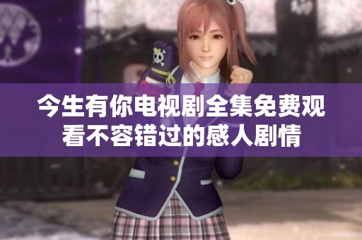 今生有你电视剧全集免费观看不容错过的感人剧情