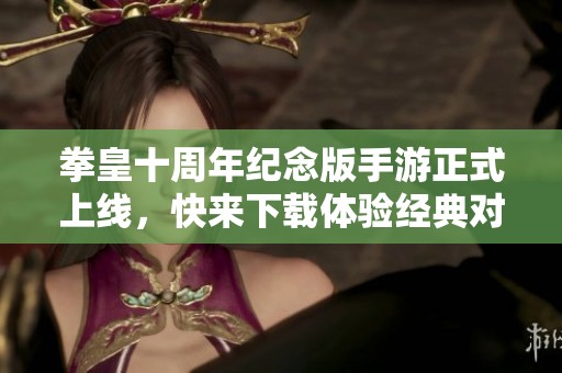 拳皇十周年纪念版手游正式上线，快来下载体验经典对战乐趣！