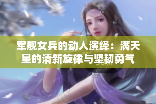 军舰女兵的动人演绎：满天星的清新旋律与坚韧勇气