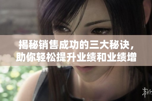 揭秘销售成功的三大秘诀，助你轻松提升业绩和业绩增长