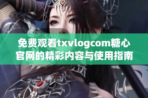 免费观看txvlogcom糖心官网的精彩内容与使用指南