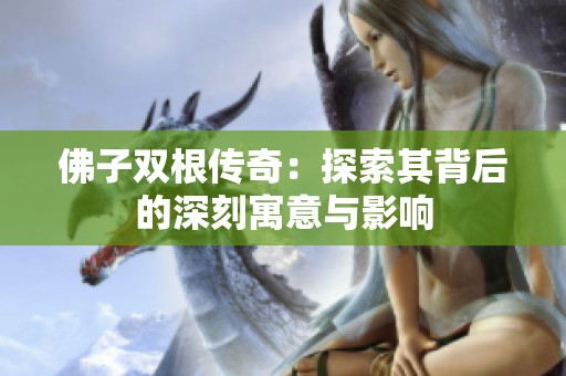 佛子双根传奇：探索其背后的深刻寓意与影响