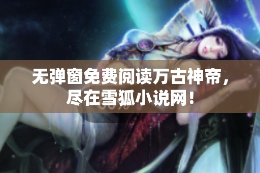无弹窗免费阅读万古神帝，尽在雪狐小说网！