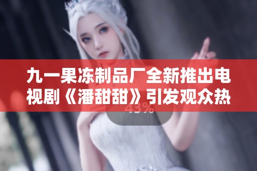 九一果冻制品厂全新推出电视剧《潘甜甜》引发观众热议与期待