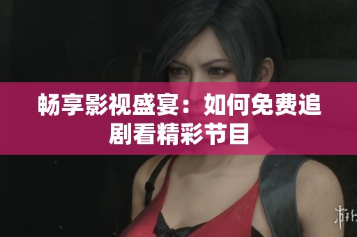 畅享影视盛宴：如何免费追剧看精彩节目