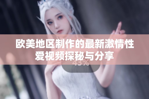 欧美地区制作的最新激情性爱视频探秘与分享