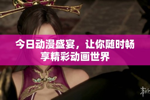 今日动漫盛宴，让你随时畅享精彩动画世界