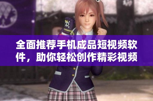 全面推荐手机成品短视频软件，助你轻松创作精彩视频