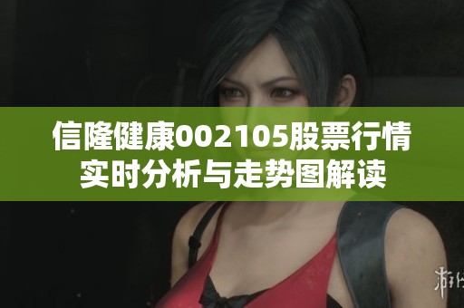 信隆健康002105股票行情实时分析与走势图解读
