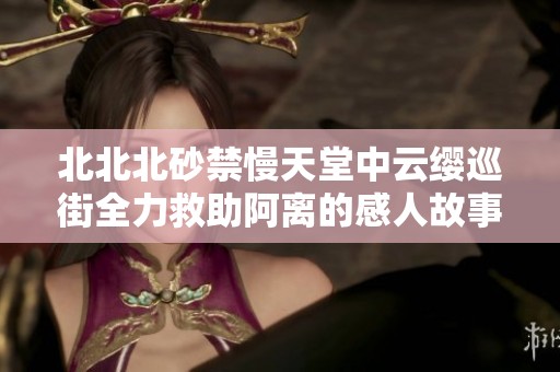 北北北砂禁慢天堂中云缨巡街全力救助阿离的感人故事