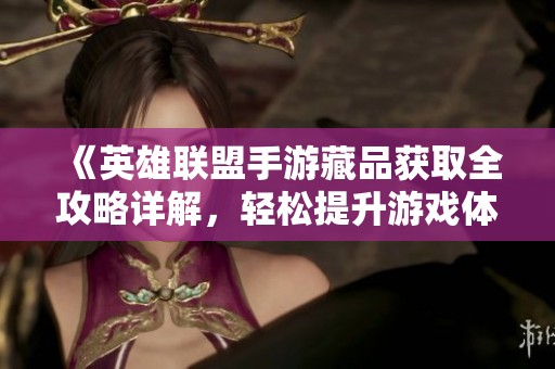 《英雄联盟手游藏品获取全攻略详解，轻松提升游戏体验》