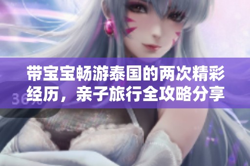 带宝宝畅游泰国的两次精彩经历，亲子旅行全攻略分享