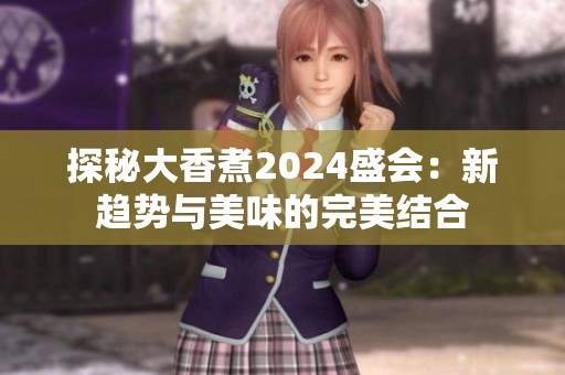 探秘大香煮2024盛会：新趋势与美味的完美结合