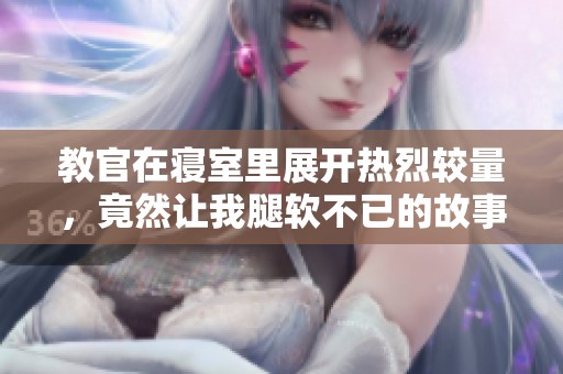 教官在寝室里展开热烈较量，竟然让我腿软不已的故事
