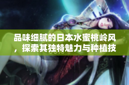 品味细腻的日本水蜜桃岭风，探索其独特魅力与种植技术