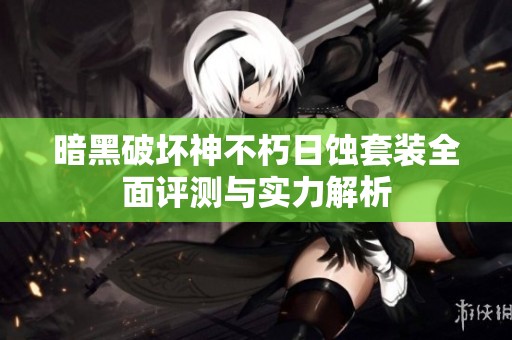 暗黑破坏神不朽日蚀套装全面评测与实力解析
