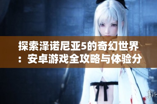 探索泽诺尼亚5的奇幻世界：安卓游戏全攻略与体验分享