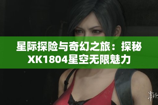 星际探险与奇幻之旅：探秘XK1804星空无限魅力