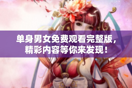 单身男女免费观看完整版，精彩内容等你来发现！