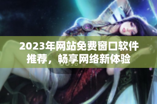 2023年网站免费窗口软件推荐，畅享网络新体验