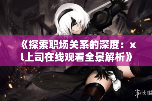 《探索职场关系的深度：xl上司在线观看全景解析》