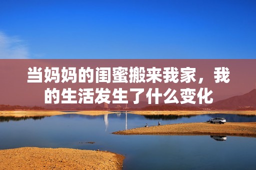 当妈妈的闺蜜搬来我家，我的生活发生了什么变化