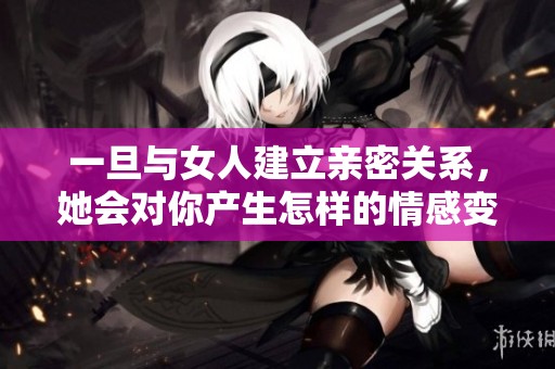 一旦与女人建立亲密关系，她会对你产生怎样的情感变化